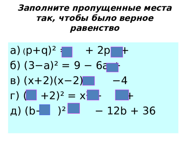 Заполните пропущенные места так, чтобы было  верное равенство а) ( p+q)²  = + 2 pq  + б) (3− a)² = 9 − 6a  + в) (x+2)(x−2)  = −4 г) ( +2) ² = х ²  + + д) ( b− ) ²  = − 12 b + 36 