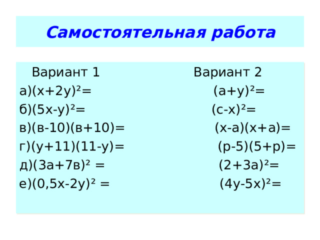 Самостоятельная работа  Вариант 1 Вариант 2 а)(х+2у) ² = (а+у) ² = б)(5х-у) ² = (с-х) ² = в)(в-10)(в+10)= (х-а)(х+а)= г)(у+11)(11-у)= (р-5)(5+р)= д)(3а+7в) ² = (2+3а) ² = е)(0,5х-2у) ² = (4у-5х) ² = 