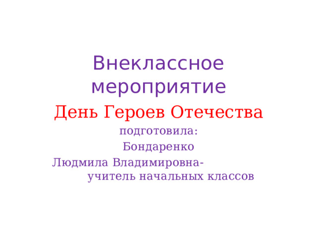 Внеклассное мероприятие День Героев Отечества подготовила:  Бондаренко Людмила Владимировна- учитель начальных классов 