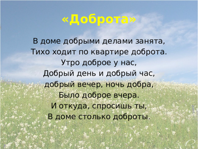 «Доброта» В доме добрыми делами занята, Тихо ходит по квартире доброта. Утро доброе у нас, Добрый день и добрый час, добрый вечер, ночь добра, Было доброе вчера. И откуда, спросишь ты, В доме столько доброты. 