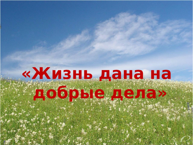   «Жизнь дана на добрые дела» 