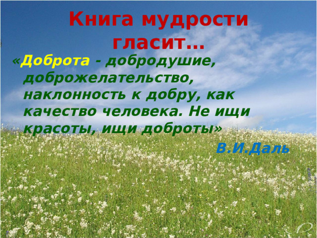 Книга мудрости гласит… « Доброта - добродушие, доброжелательство, наклонность к добру, как качество человека. Не ищи красоты, ищи доброты»  В.И.Даль 