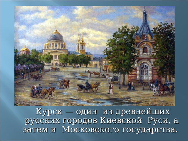  Курск — один из древнейших русских городов Киевской Руси, а затем и Московского государства.  Курск — один из древнейших русских городов Киевской Руси, а затем и Московского государства. 
