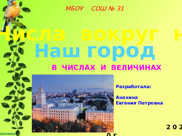 Разработала:  Анохина Евгения Петровна    МБОУ СОШ № 31 Числа вокруг нас Наш  город в числах и величинах  2 0 2 0 г 