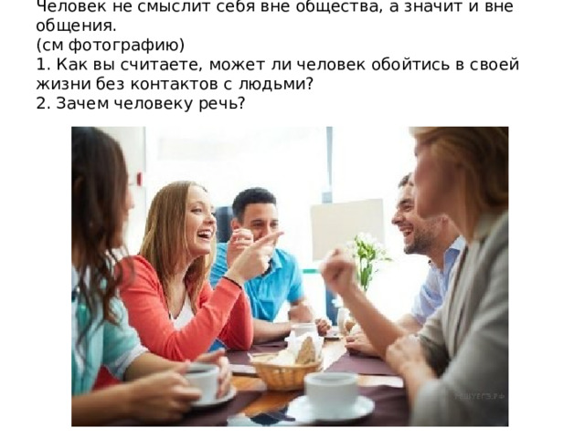 Человек не смыслит себя вне общества, а значит и вне общения.  (см фотографию)  1. Как вы считаете, может ли человек обойтись в своей жизни без контактов с людьми?  2. Зачем человеку речь?   