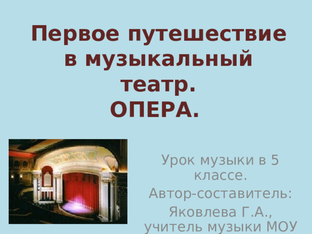 Первое путешествие в музыкальный театр.  ОПЕРА.   Урок музыки в 5 классе. Автор-составитель: Яковлева Г.А., учитель музыки МОУ СОШ № 118. 