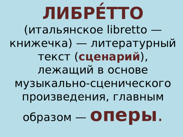 ЛИБРЕ́ТТО (итальянское libretto — книжечка) — литературный текст ( сценарий ), лежащий в основе музыкально-сценического произведения, главным образом — оперы . 