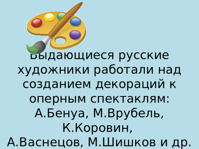 Выдающиеся русские художники работали над созданием декораций к оперным спектаклям:  А.Бенуа, М.Врубель, К.Коровин,  А.Васнецов, М.Шишков и др. 