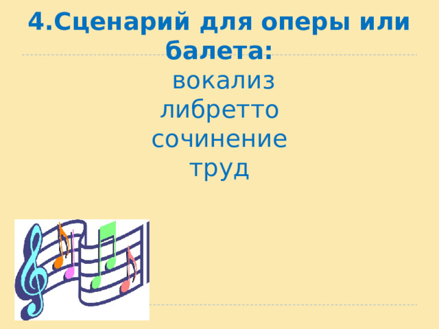 4.Сценарий для оперы или балета:  вокализ  либретто  сочинение  труд   