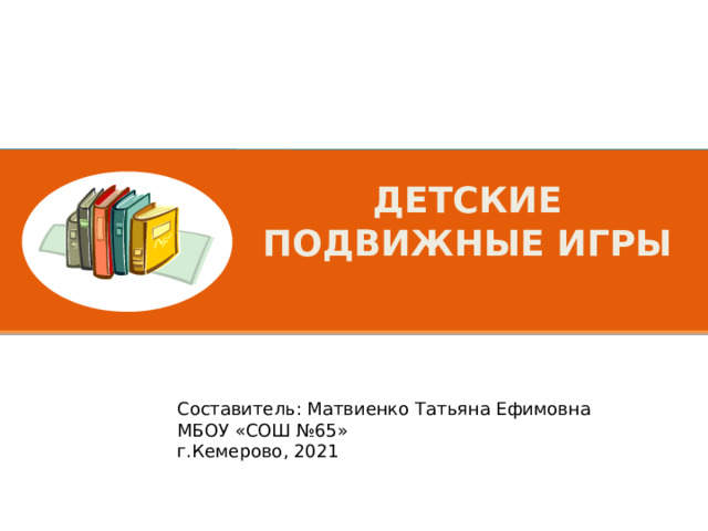 Детские подвижные игры Составитель: Матвиенко Татьяна Ефимовна МБОУ «СОШ №65» г.Кемерово, 2021 
