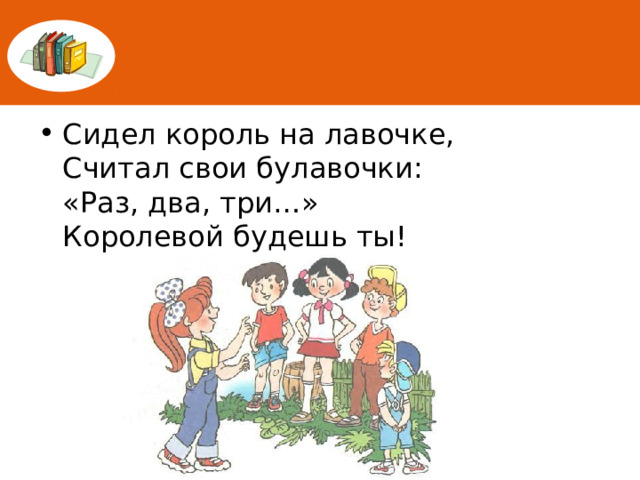 Сидел король на лавочке,  Считал свои булавочки:  «Раз, два, три…»  Королевой будешь ты!   
