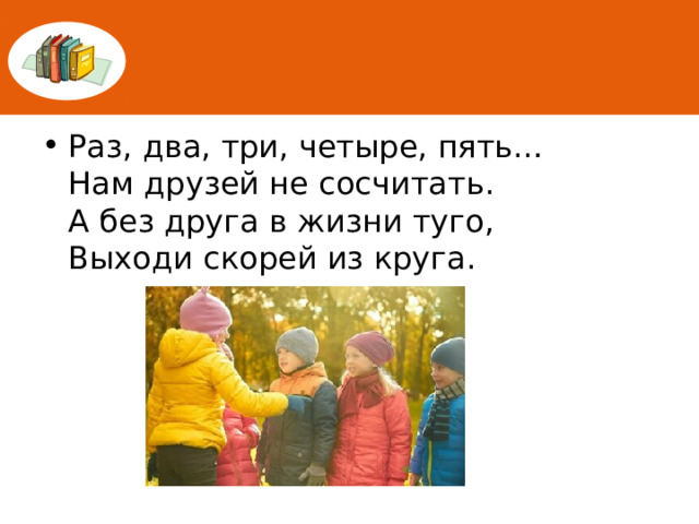 Раз, два, три, четыре, пять…  Нам друзей не сосчитать.  А без друга в жизни туго,  Выходи скорей из круга. 