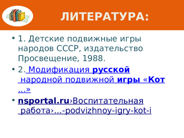 Литература: 1. Детские подвижные игры народов СССР, издательство Просвещение, 1988. 2. Модификация  русской  народной подвижной  игры  « Кот ...» nsportal.ru › Воспитательная работа › …- podvizhnoy - igry - kot -i 