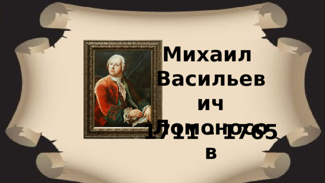 Михаил Васильевич Ломоносов 1711 - 1765 