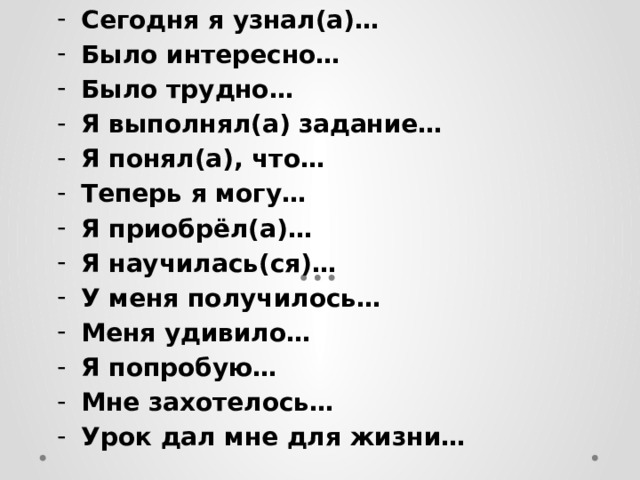 Сегодня я узнал(а)… Было интересно… Было трудно… Я выполнял(а) задание… Я понял(а), что… Теперь я могу… Я приобрёл(а)… Я научилась(ся)… У меня получилось… Меня удивило… Я попробую… Мне захотелось… Урок дал мне для жизни… 