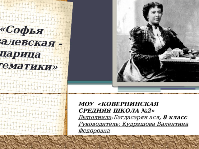 «Софья Ковалевская - царица математики» МОУ «КОВЕРНИНСКАЯ СРЕДНЯЯ ШКОЛА №2» Выполнила :Багдасарян ася , 8 класс Руководитель: Кудряшова Валентина Федоровна 