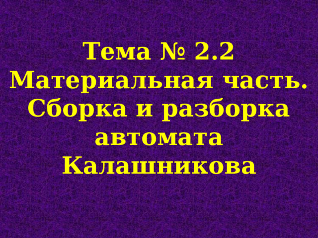 Тема № 2.2 Материальная часть. Сборка и разборка автомата Калашникова 