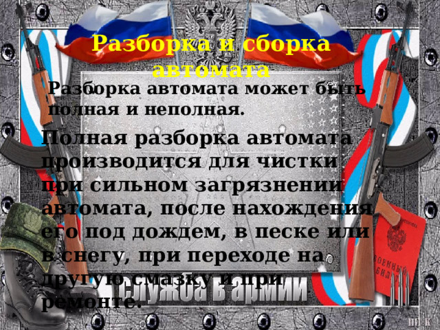 Разборка и сборка автомата Разборка автомата может быть полная и неполная. Полная разборка автомата производится для чистки при сильном загрязнении автомата, после нахождения его под дождем, в песке или в снегу, при переходе на другую смазку и при ремонте.  