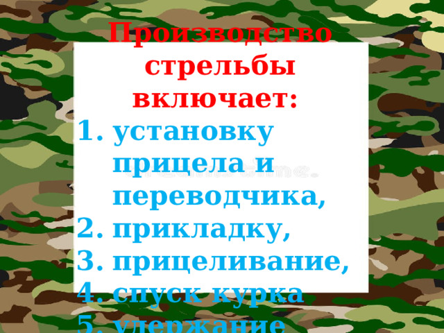 Производство стрельбы включает: установку прицела и переводчика, прикладку, прицеливание, спуск курка удержание автомата при стрельбе. 
