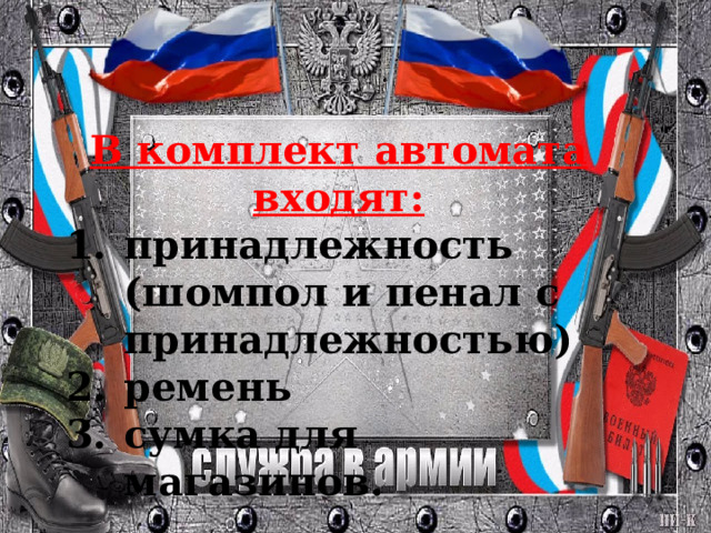 В комплект автомата входят: принадлежность (шомпол и пенал с принадлежностью) ремень сумка для магазинов. 