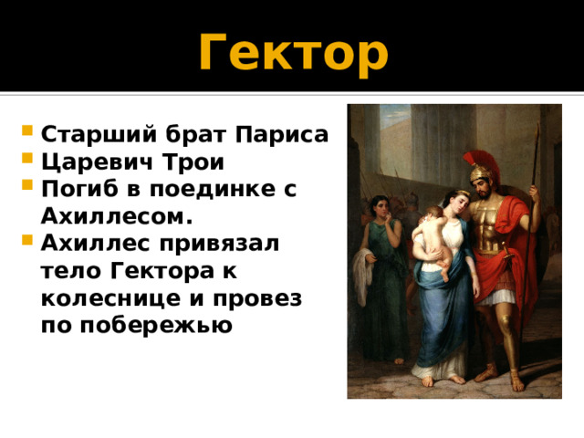 Гектор Старший брат Париса Царевич Трои Погиб в поединке с Ахиллесом. Ахиллес привязал тело Гектора к колеснице и провез по побережью 