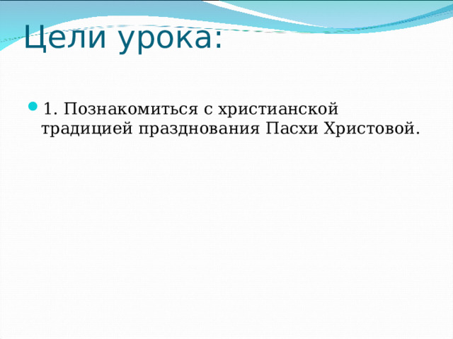 Цели урока:   1. Познакомиться с христианской традицией празднования Пасхи Христовой. 