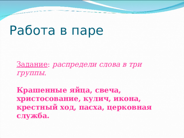 Работа в паре   Задание : распредели слова в три группы .   Крашенные яйца, свеча, христосование, кулич, икона, крестный ход, пасха, церковная служба.  