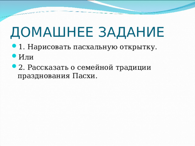 ДОМАШНЕЕ ЗАДАНИЕ 1. Нарисовать пасхальную открытку. Или 2. Рассказать о семейной традиции празднования Пасхи. 