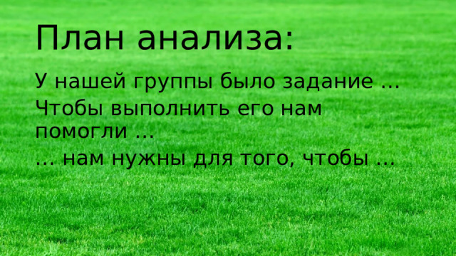 План анализа: У нашей группы было задание … Чтобы выполнить его нам помогли … … нам нужны для того, чтобы … 