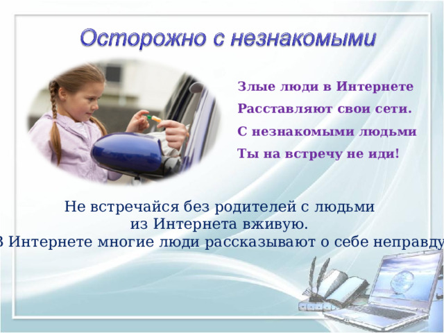Злые люди в Интернете  Расставляют свои сети.  С незнакомыми людьми  Ты на встречу не иди!   Не встречайся без родителей с людьми из Интернета вживую. В Интернете многие люди рассказывают о себе неправду. 