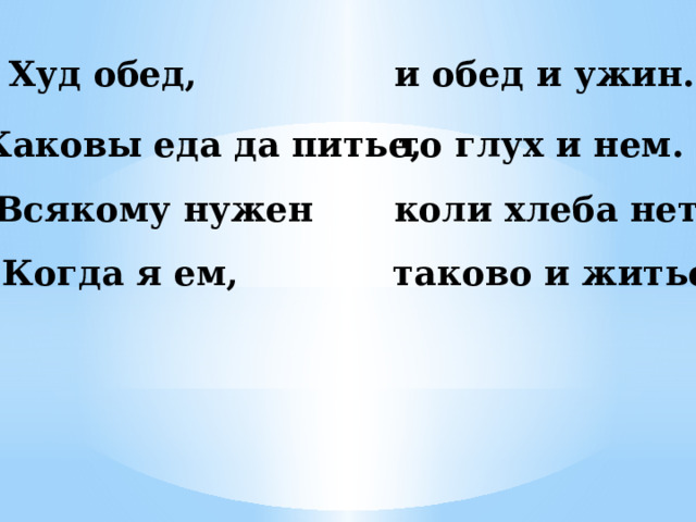 Худ обед, и обед и ужин. то глух и нем. Каковы еда да питье, Всякому нужен коли хлеба нет. Когда я ем, таково и житье. 