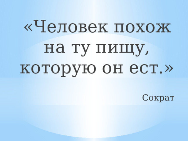 «Человек похож на ту пищу, которую он ест.» Сократ 