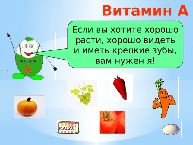Витамин А Если вы хотите хорошо расти, хорошо видеть и иметь крепкие зубы, вам нужен я! А 