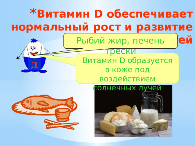 Витамин D обеспечивает нормальный рост и развитие костей Рыбий жир, печень трески Витамин D образуется в коже под воздействием солнечных лучей Д 