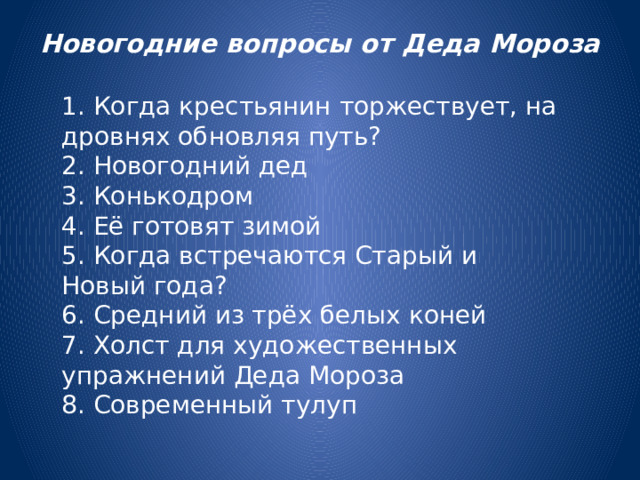Новогодние вопросы от Деда Мороза   1. Когда крестьянин торжествует, на дровнях обновляя путь?  2. Новогодний дед  3. Конькодром  4. Её готовят зимой  5. Когда встречаются Старый и Новый года? 6. Средний из трёх белых коней  7. Холст для художественных упражнений Деда Мороза  8. Современный тулуп  