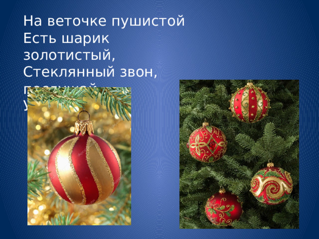 На веточке пушистой  Есть шарик золотистый,  Стеклянный звон, послушай,  У ёлочной... 
