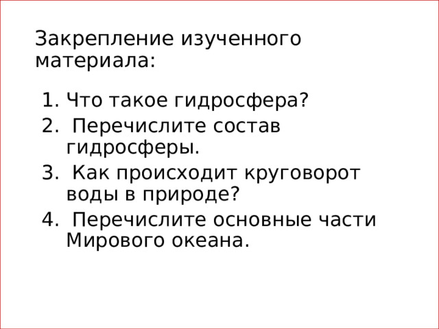 Закрепление изученного материала: Что такое гидросфера?  Перечислите состав гидросферы.  Как происходит круговорот воды в природе?  Перечислите основные части Мирового океана. 