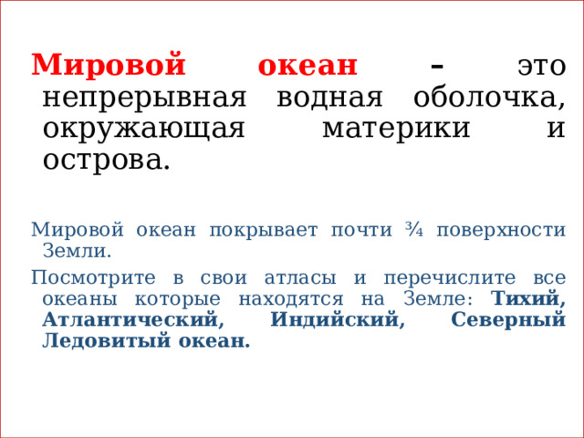  Мировой океан – это непрерывная водная оболочка, окружающая материки и острова. Мировой океан покрывает почти ¾ поверхности Земли. Посмотрите в свои атласы и перечислите все океаны которые находятся на Земле: Тихий, Атлантический, Индийский, Северный Ледовитый океан. 