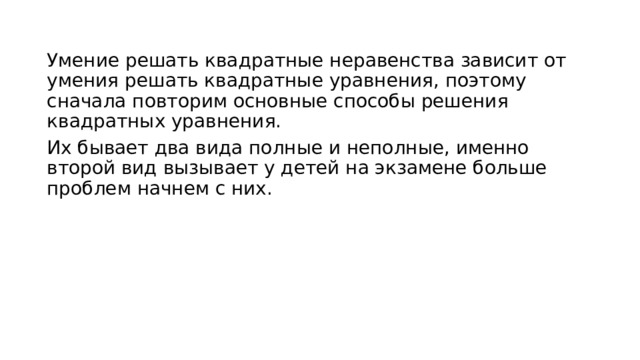 Умение решать квадратные неравенства зависит от умения решать квадратные уравнения, поэтому сначала повторим основные способы решения квадратных уравнения. Их бывает два вида полные и неполные, именно второй вид вызывает у детей на экзамене больше проблем начнем с них. 
