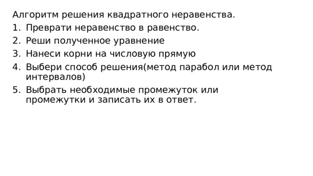 Алгоритм решения квадратного неравенства. Преврати неравенство в равенство. Реши полученное уравнение Нанеси корни на числовую прямую Выбери способ решения(метод парабол или метод интервалов) Выбрать необходимые промежуток или промежутки и записать их в ответ. 