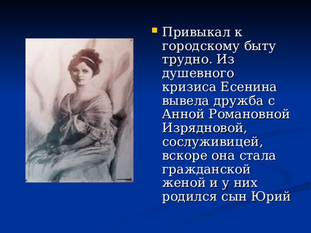 Привыкал к городскому быту трудно. Из душевного кризиса Есенина вывела дружба с Анной Романовной Изрядновой, сослуживицей, вскоре она стала гражданской женой и у них родился сын Юрий 
