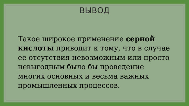 ВЫВОД Такое широкое применение  серной кислоты  приводит к тому, что в случае ее отсутствия невозможным или просто невыгодным было бы проведение многих основных и весьма важных промышленных процессов. 