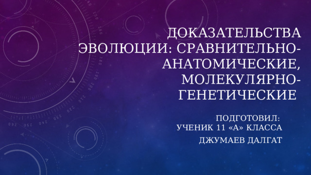 ДОКАЗАТЕЛЬСТВА ЭВОЛЮЦИИ: сравнительно-анатомические, молекулярно-генетические  ПОДГОТОВИЛ:  УЧЕНИК 11 «А» КЛАССА ДЖУМАЕВ ДАЛГАТ 