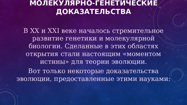 Молекулярно-генетические доказательства В XX и XXI веке началось стремительное развитие генетики и молекулярной биологии. Сделанные в этих областях открытия стали настоящим «моментом истины» для теории эволюции. Вот только некоторые доказательства эволюции, предоставленные этими науками: 