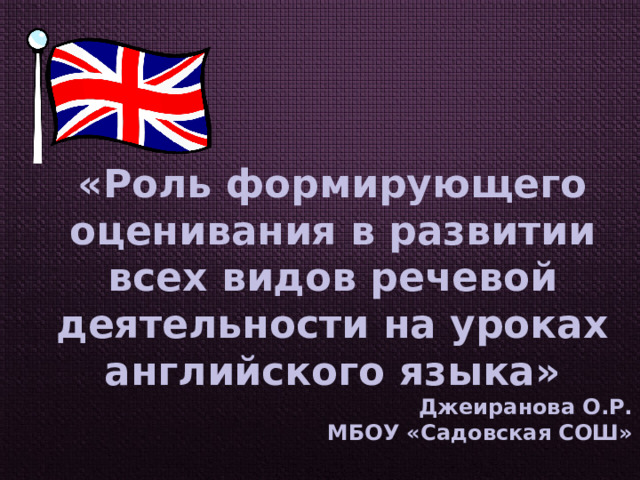 «Роль формирующего оценивания в развитии всех видов речевой деятельности на уроках английского языка» Джеиранова О.Р. МБОУ «Садовская СОШ» 