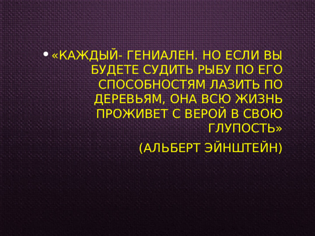 «Каждый- ГЕНИАЛЕН. Но если вы будете судить рыбу по его способностям лазить по деревьям, она всю жизнь проживет с верой в свою глупость» (Альберт Эйнштейн) 