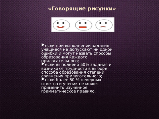 «Говорящие рисунки» если при выполнении задания учащиеся не допускают ни одной ошибки и могут назвать способы образования каждого прилагательного; если выполнено 50% задания и возникают трудности в выборе способа образования степени сравнения прилагательного; если более 50 % неверных ответов и ученик не может применить изученное грамматическое правило. 
