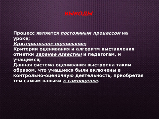 ВЫВОДЫ Процесс является  постоянным процессом на уроке; Критериальное оценивание ; Критерии оценивания и алгоритм выставления отметки  заранее известны  и педагогам, и учащимся; Данная система оценивания выстроена таким образом, что учащиеся были включены в контрольно-оценочную деятельность, приобретая тем самым навыки к самооценке . 