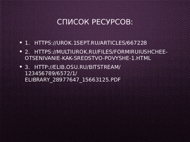 Список ресурсов:   1.  https://urok.1sept.ru/articles/667228 2.  https://multiurok.ru/files/formiruiushchee-otsenivanie-kak-sredstvo-povyshe-1.html 3.  http://elib.osu.ru/bitstream/123456789/6572/1/elibrary_28977647_15663125.pdf 