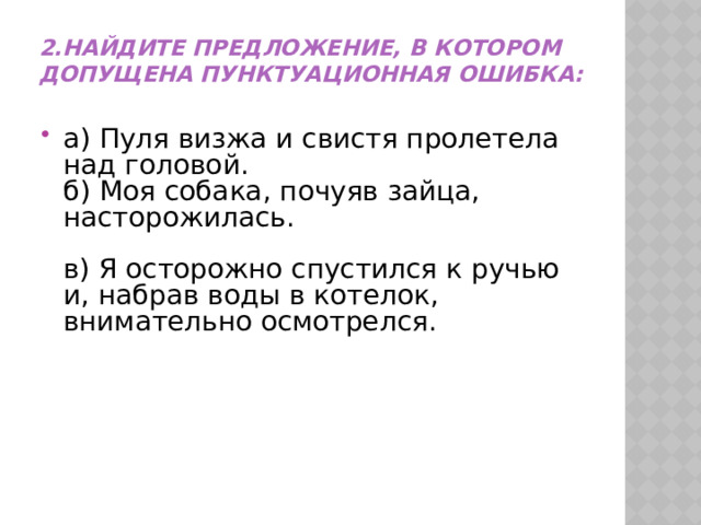 2.Найдите предложение, в котором допущена пунктуационная ошибка:   а) Пуля визжа и свистя пролетела над головой.  б) Моя собака, почуяв зайца, насторожилась.   в) Я осторожно спустился к ручью и, набрав воды в котелок, внимательно осмотрелся.   